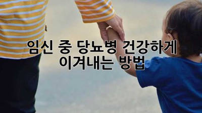 임신 중 당뇨병, 건강하게 이겨내는 방법