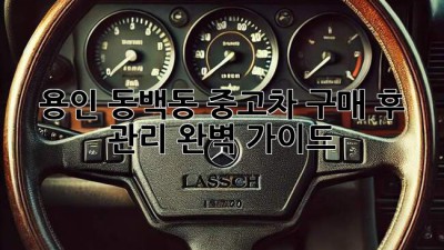 용인 동백동 중고차 구매 후 관리 완벽 가이드