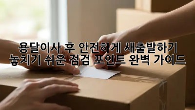 용달이사 후 안전하게 새출발하기: 놓치기 쉬운 점검 포인트 완벽 가이드